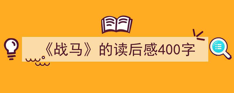 精心挑选《《战马》的读后感400字》相关文章文案。（精选5篇）"/