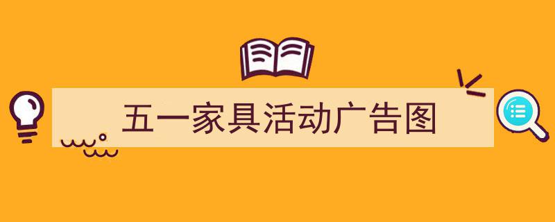 如何写《五一家具活动广告图》教你5招搞定！（精选5篇）"/