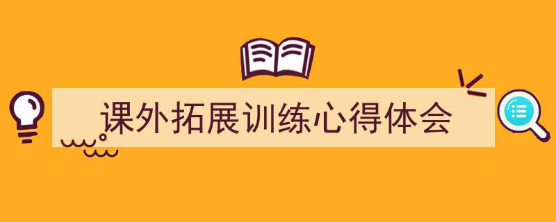 一篇文章轻松搞定《课外拓展训练心得体会》的写作。（精选5篇）"/
