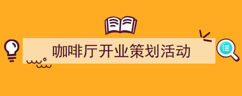 精心挑选《咖啡厅开业策划活动》相关文章文案。（精选5篇）"/