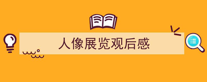 人像展览观后感如何写我教你。（精选5篇）"/