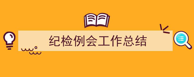 一篇文章轻松搞定《纪检例会工作总结》的写作。(精选5篇)"/