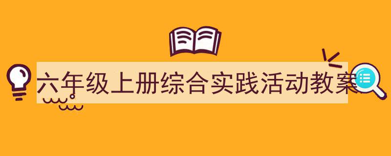 3招搞定《六年级上册综合实践活动教案》写作。（精选5篇）"/