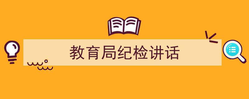 推荐《教育局纪检讲话》相关写作范文范例（精选5篇）"/