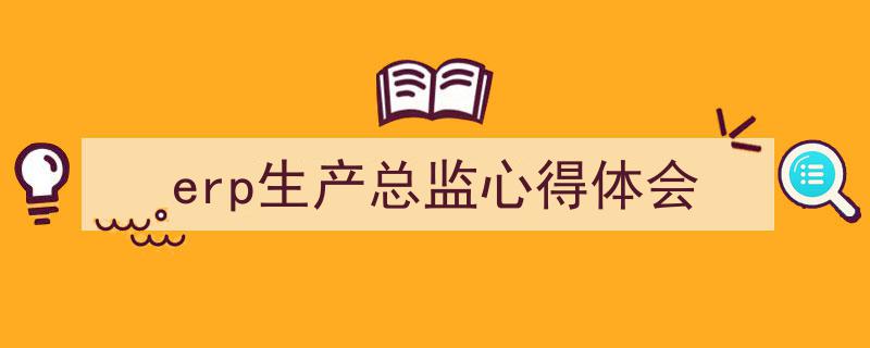 一篇文章轻松搞定《erp生产总监心得体会》的写作。（精选5篇）"/