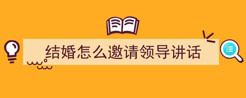 一篇文章轻松搞定《结婚怎么邀请领导讲话》的写作。（精选5篇）"/