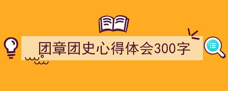 手把手教你写《团章团史心得体会300字》,（精选5篇）"/