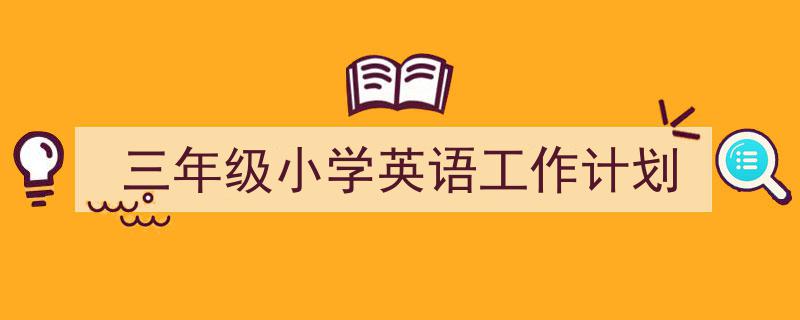 推荐《三年级小学英语工作计划》相关写作范文范例（精选5篇）"/