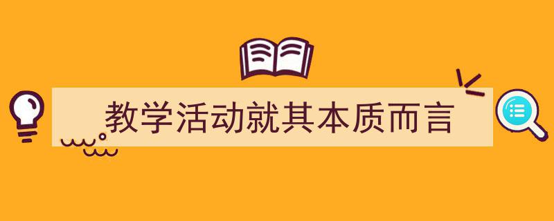 教学活动就其本质而言如何写我教你。（精选5篇）"/