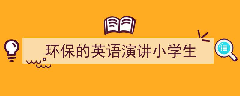 精心挑选《环保的英语演讲小学生》相关文章文案。（精选5篇）"/