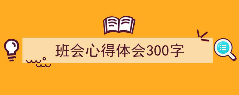 怎么写《班会心得体会300字》才能拿满分？（精选5篇）"/
