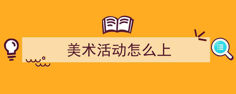 如何写《美术活动怎么上》教你5招搞定！（精选5篇）"/