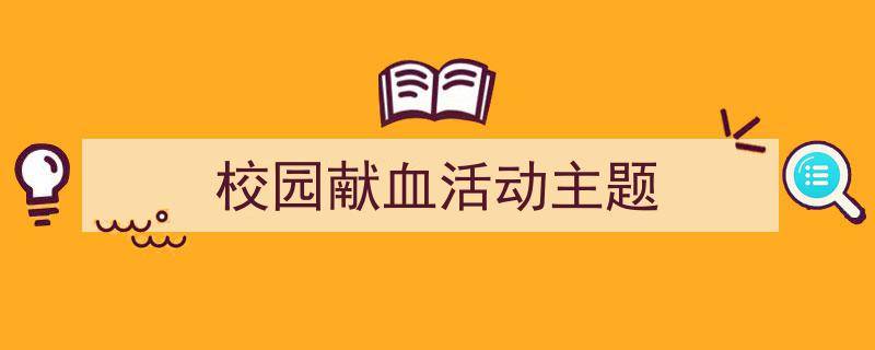 手把手教你写《校园献血活动主题》,（精选5篇）"/
