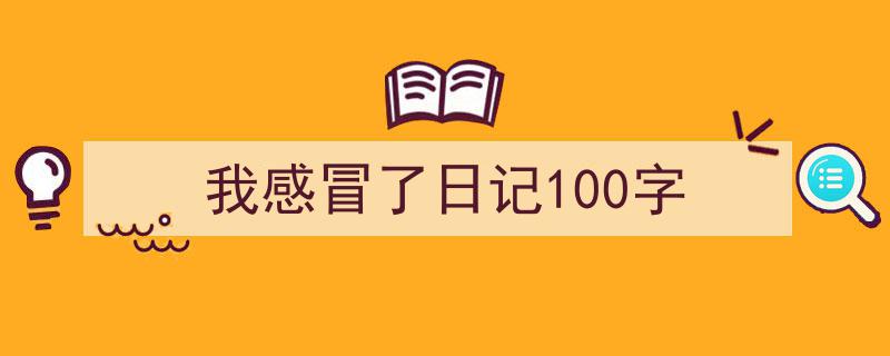 3招搞定《我感冒了日记100字》写作。（精选5篇）"/
