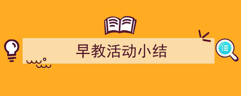 怎么写《早教活动小结》才能拿满分?(精选5篇)"/