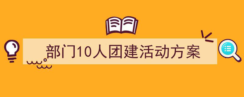一篇文章轻松搞定《部门10人团建活动方案》的写作。（精选5篇）"/