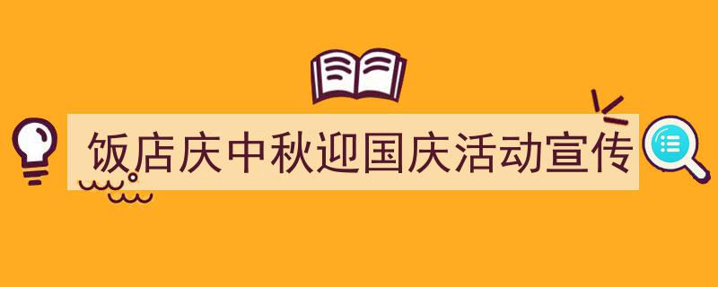 怎么写《饭店庆中秋迎国庆活动宣传》才能拿满分?(精选5篇)"/