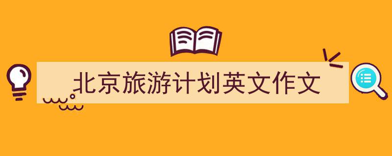 手把手教你写《北京旅游计划英文作文》,（精选5篇）"/