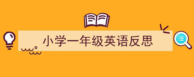 一篇文章轻松搞定《小学一年级英语反思》的写作。（精选5篇）"/