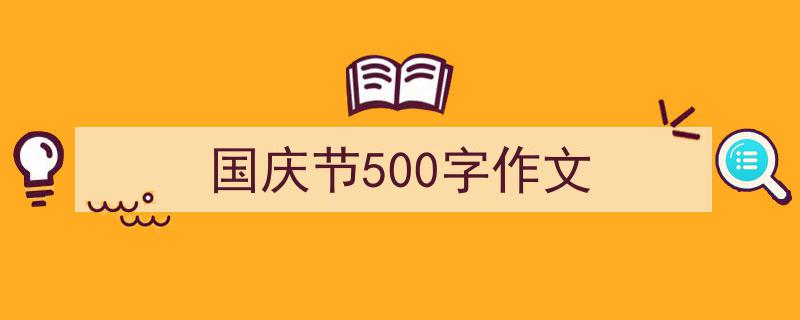 精心挑选《国庆节500字作文》相关文章文案。（精选5篇）"/