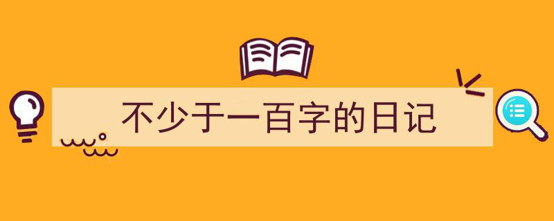 一篇文章轻松搞定《不少于一百字的日记》的写作。（精选5篇）"/