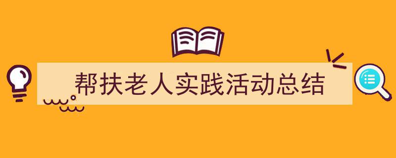 精心挑选《帮扶老人实践活动总结》相关文章文案。（精选5篇）"/