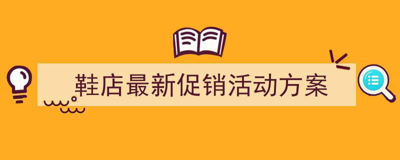3招搞定《鞋店最新促销活动方案》写作。(精选5篇)"/