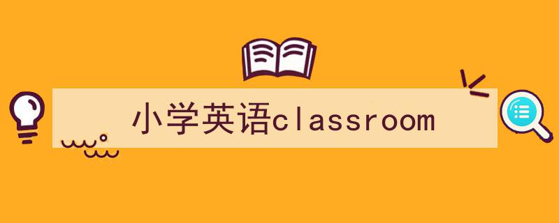 小学英语classroom如何写我教你。（精选5篇）"/