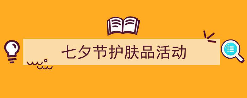 如何写《七夕节护肤品活动》教你5招搞定！（精选5篇）"/