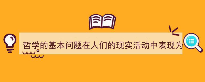 哲学的基本问题在人们的现实活动中表现为如何写我教你。（精选5篇）"/