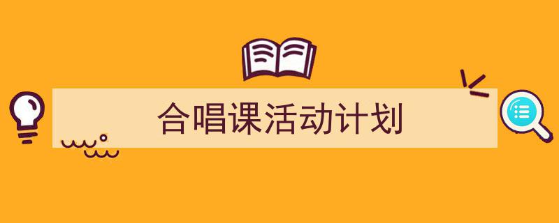 3招搞定《合唱课活动计划》写作。（精选5篇）"/