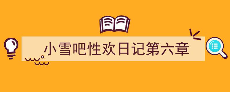 怎么写《小雪吧性欢日记第六章》才能拿满分？（精选5篇）"/
