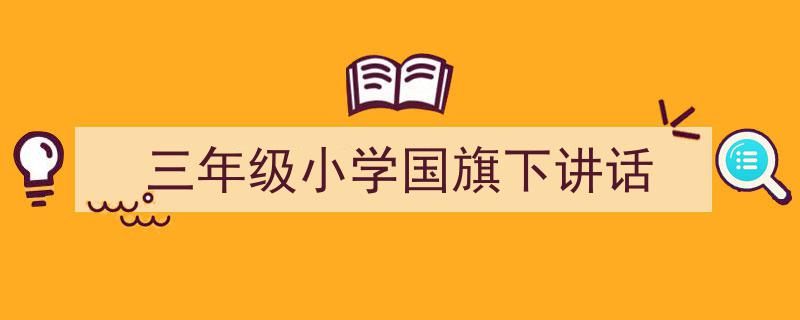 推荐《三年级小学国旗下讲话》相关写作范文范例（精选5篇）"/