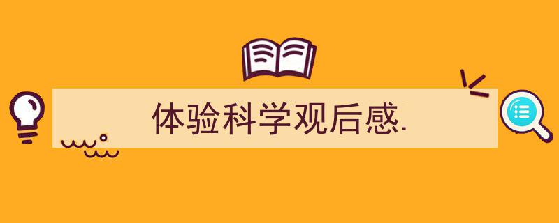 推荐《体验科学观后感.》相关写作范文范例（精选5篇）"/