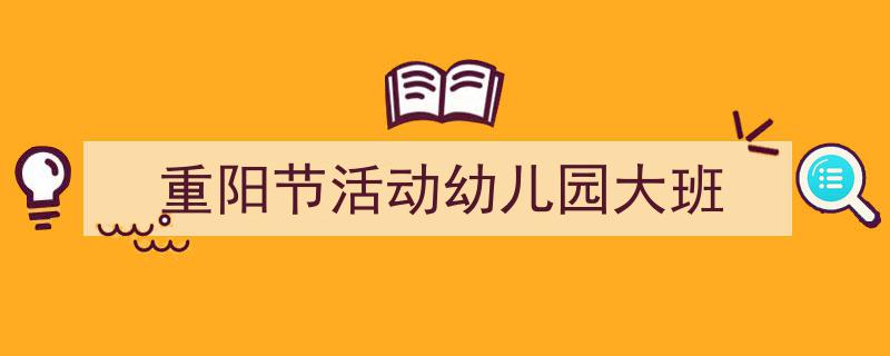 精心挑选《重阳节活动幼儿园大班》相关文章文案。（精选5篇）"/