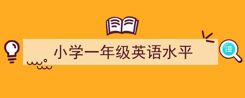 怎么写《小学一年级英语水平》才能拿满分？（精选5篇）"/