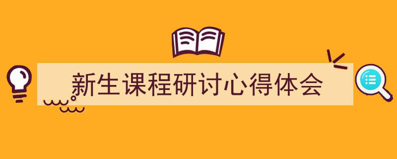 如何写《新生课程研讨心得体会》教你5招搞定！（精选5篇）"/