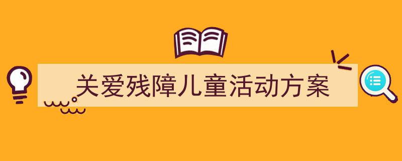 怎么写《关爱残障儿童活动方案》才能拿满分？（精选5篇）"/