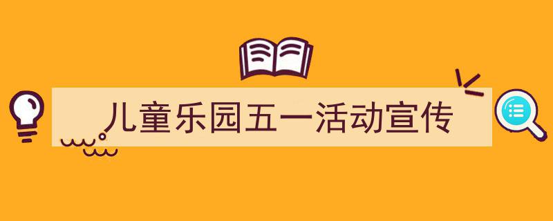 怎么写《儿童乐园五一活动宣传》才能拿满分?(精选5篇)"/