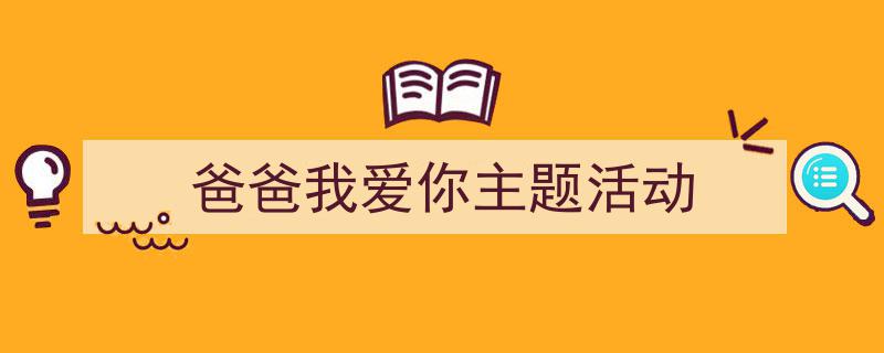 精心挑选《爸爸我爱你主题活动》相关文章文案。（精选5篇）"/