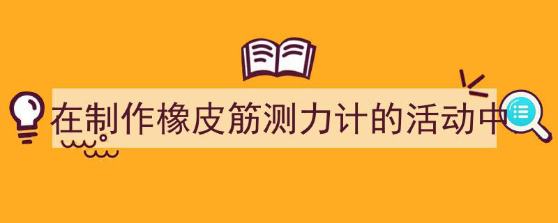 在制作橡皮筋测力计的活动中如何写我教你。(精选5篇)"/