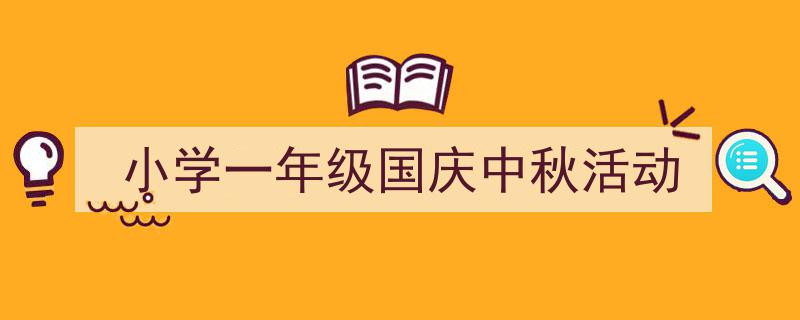 3招搞定《小学一年级国庆中秋活动》写作。（精选5篇）"/