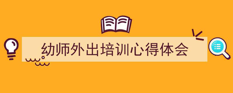 幼师外出培训心得体会如何写我教你。（精选5篇）"/