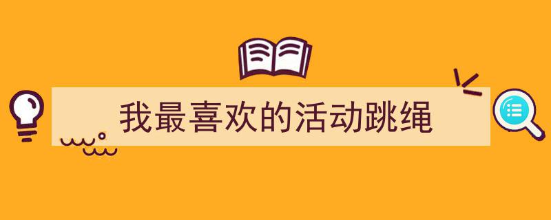 写作《我最喜欢的活动跳绳》小技巧请记住这五点。（精选5篇）"/