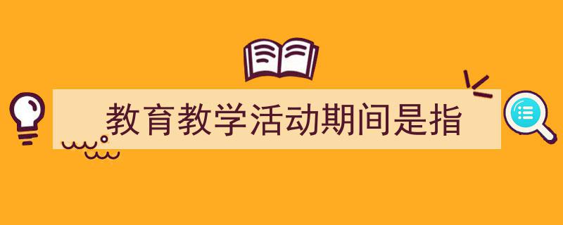 精心挑选《教育教学活动期间是指》相关文章文案。（精选5篇）"/
