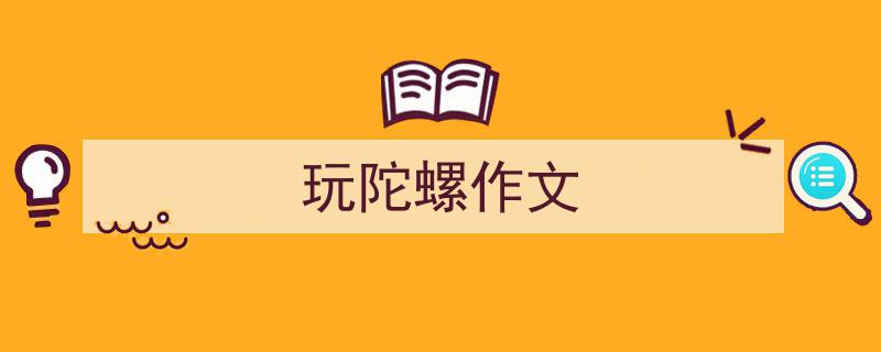 写作《玩陀螺作文》小技巧请记住这五点。（精选5篇）"/