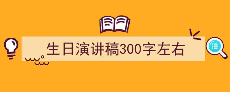 精心挑选《生日演讲稿300字左右》相关文章文案。（精选5篇）"/