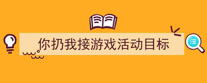 精心挑选《你扔我接游戏活动目标》相关文章文案。（精选5篇）"/