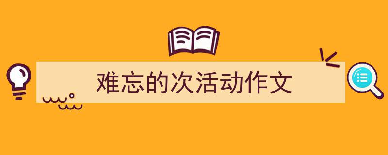 推荐《难忘的次活动作文》相关写作范文范例（精选5篇）"/