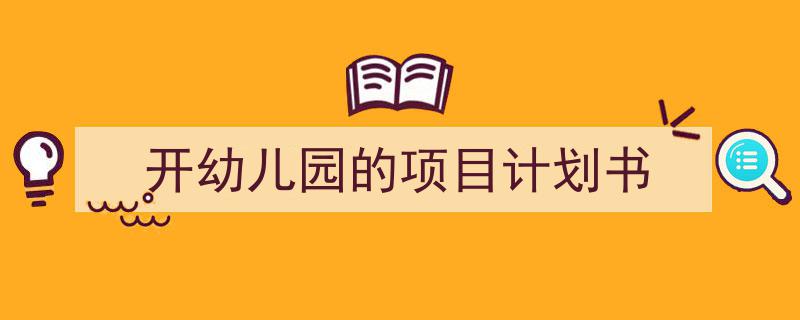 3招搞定《开幼儿园的项目计划书》写作。（精选5篇）"/
